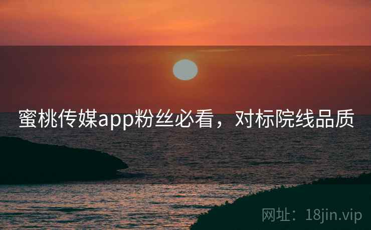 蜜桃传媒app粉丝必看，对标院线品质