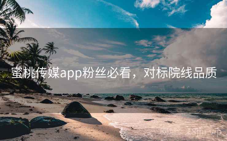 蜜桃传媒app粉丝必看，对标院线品质