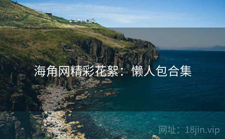 海角网精彩花絮：懒人包合集