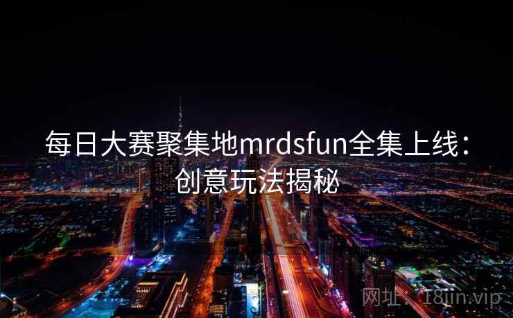 每日大赛聚集地mrdsfun全集上线：创意玩法揭秘
