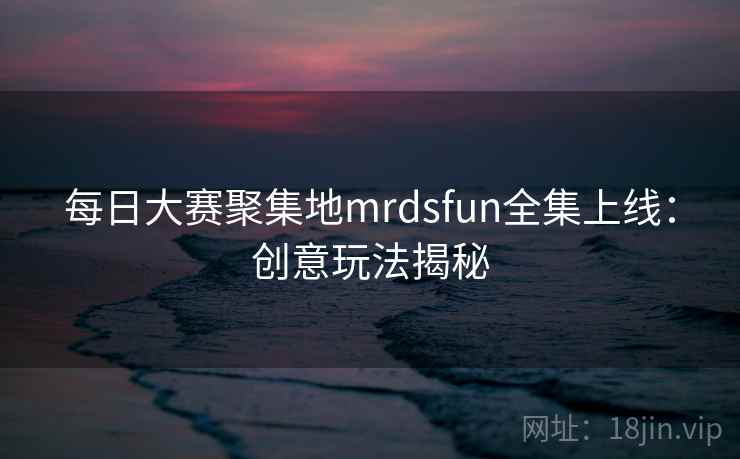 每日大赛聚集地mrdsfun全集上线：创意玩法揭秘