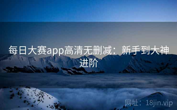 每日大赛app高清无删减：新手到大神进阶