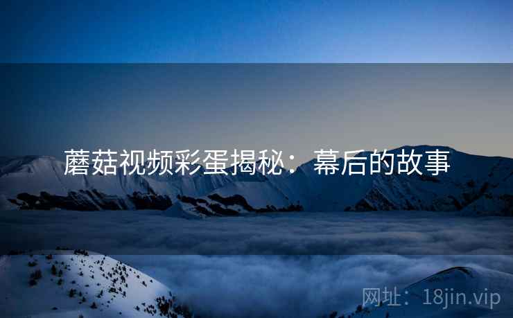蘑菇视频彩蛋揭秘：幕后的故事