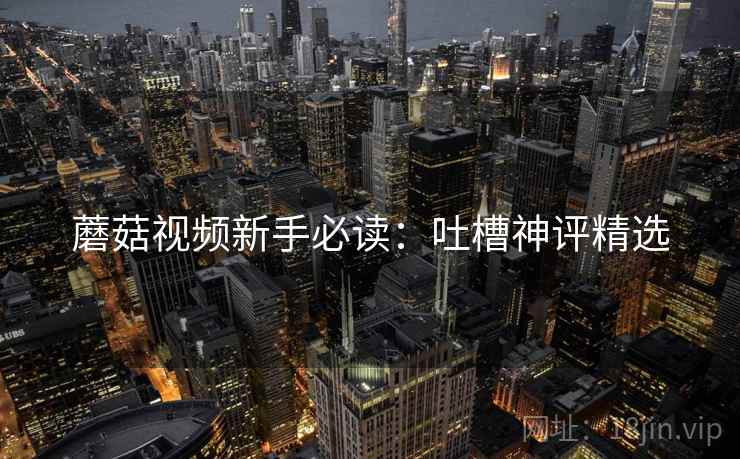 蘑菇视频新手必读：吐槽神评精选