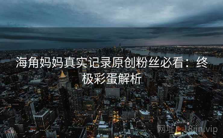 海角妈妈真实记录原创粉丝必看：终极彩蛋解析