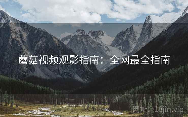 蘑菇视频观影指南：全网最全指南