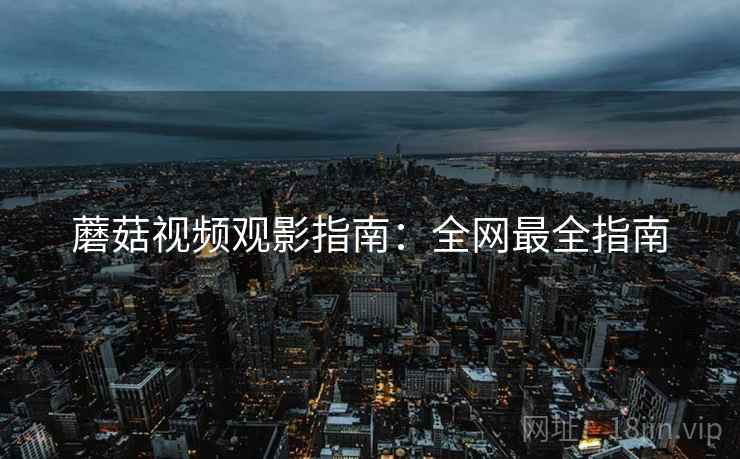 蘑菇视频观影指南：全网最全指南