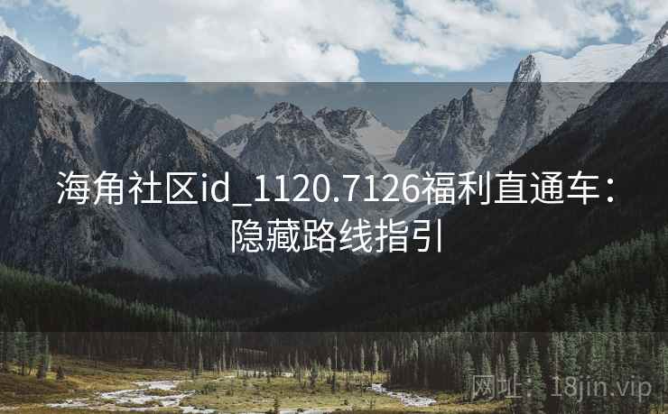 海角社区id_1120.7126福利直通车：隐藏路线指引