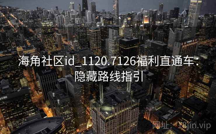 海角社区id_1120.7126福利直通车：隐藏路线指引