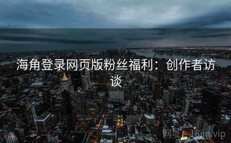 海角登录网页版粉丝福利：创作者访谈