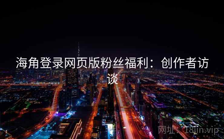 海角登录网页版粉丝福利：创作者访谈