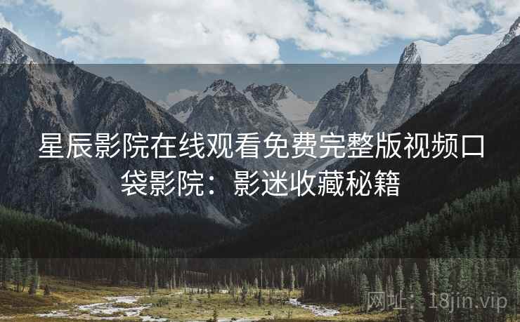 星辰影院在线观看免费完整版视频口袋影院：影迷收藏秘籍