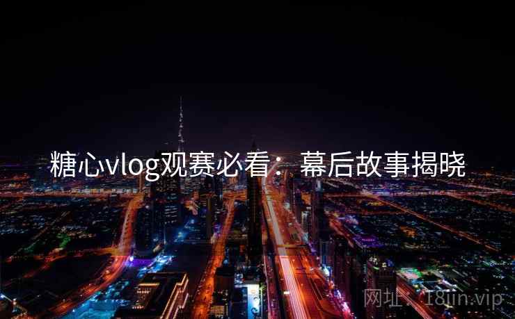 糖心vlog观赛必看：幕后故事揭晓