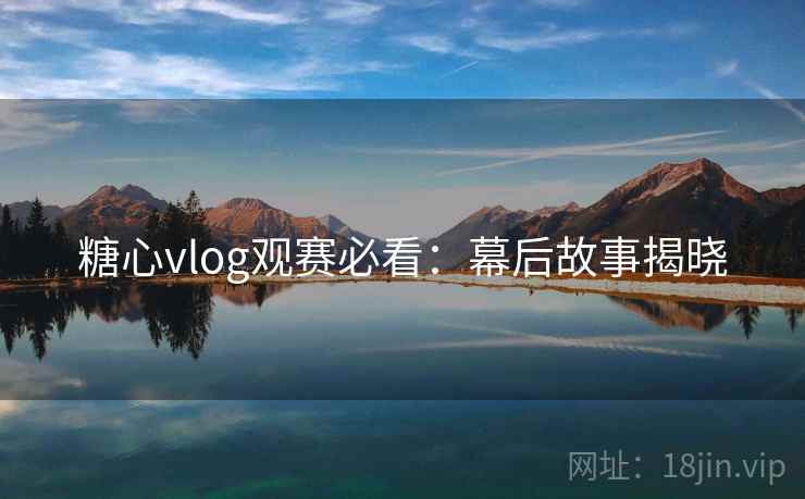 糖心vlog观赛必看：幕后故事揭晓