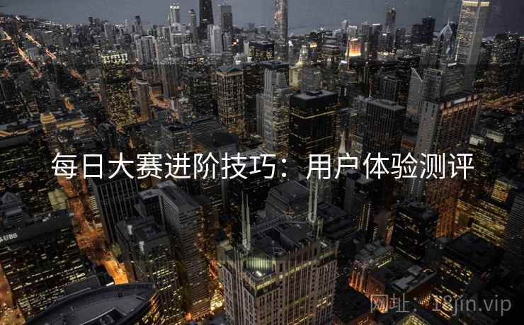 每日大赛进阶技巧：用户体验测评