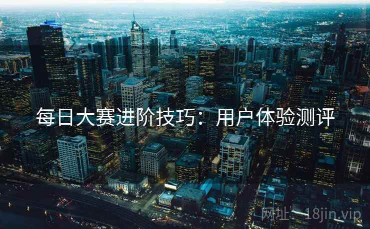 每日大赛进阶技巧：用户体验测评