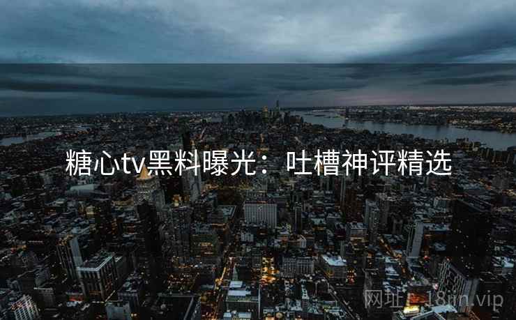 糖心tv黑料曝光：吐槽神评精选