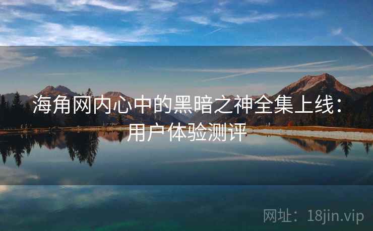 海角网内心中的黑暗之神全集上线：用户体验测评