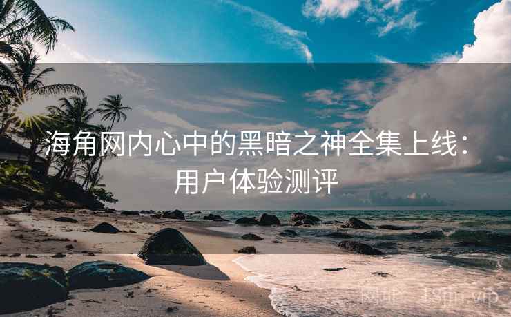 海角网内心中的黑暗之神全集上线：用户体验测评