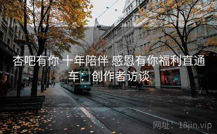 杏吧有你 十年陪伴 感恩有你福利直通车：创作者访谈