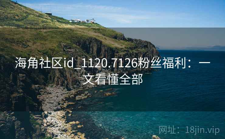 海角社区id_1120.7126粉丝福利：一文看懂全部