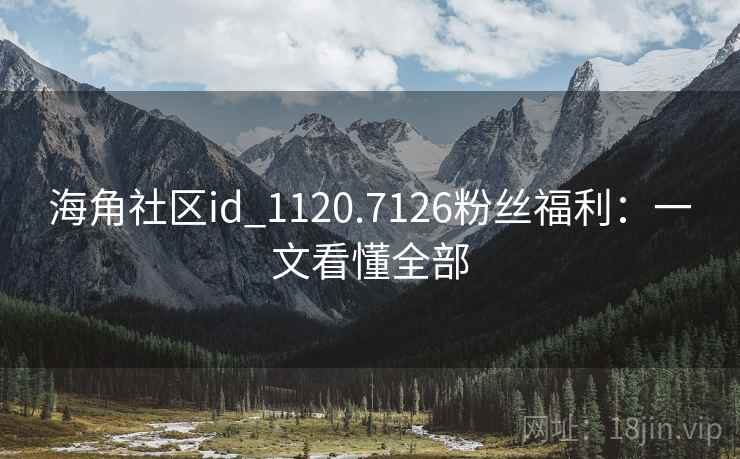 海角社区id_1120.7126粉丝福利：一文看懂全部