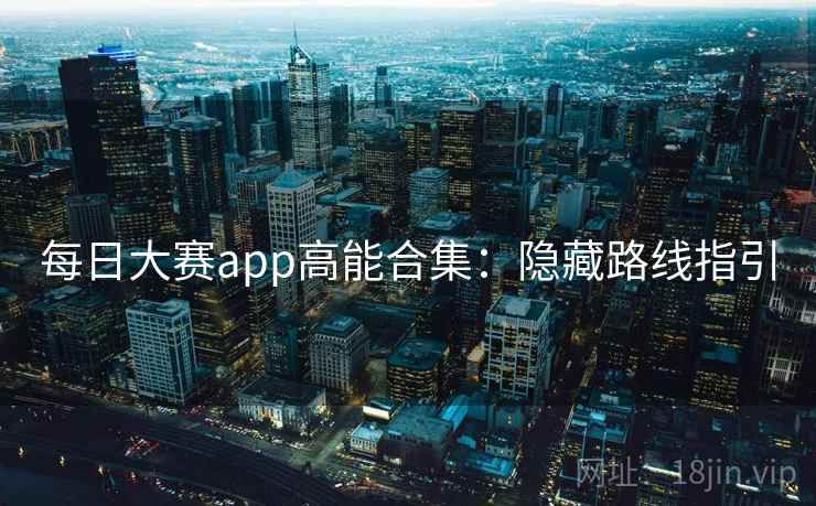 每日大赛app高能合集：隐藏路线指引