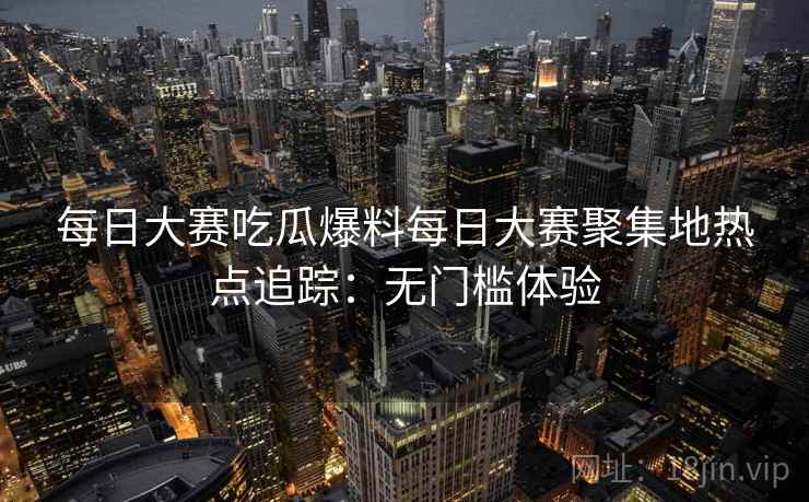 每日大赛吃瓜爆料每日大赛聚集地热点追踪：无门槛体验