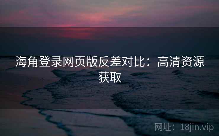 海角登录网页版反差对比：高清资源获取