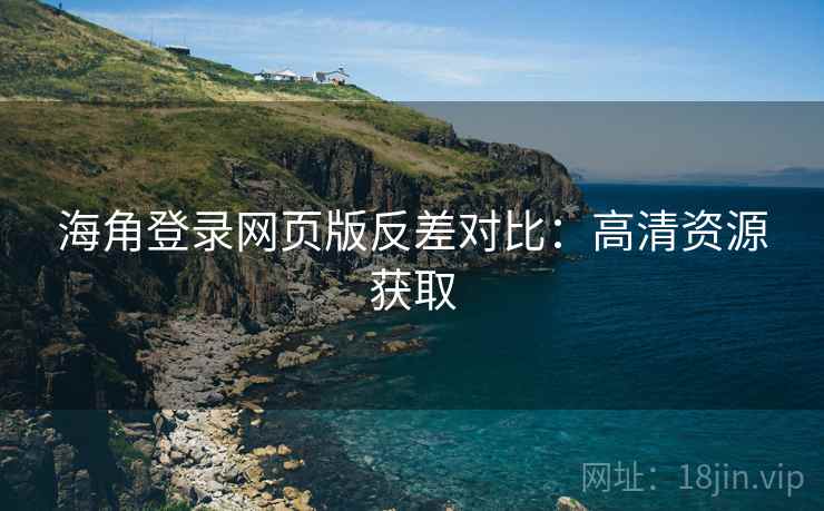 海角登录网页版反差对比：高清资源获取