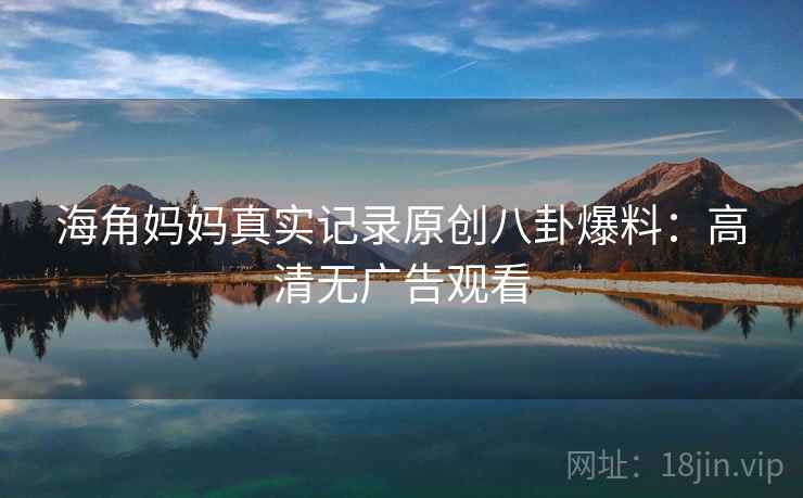 海角妈妈真实记录原创八卦爆料：高清无广告观看