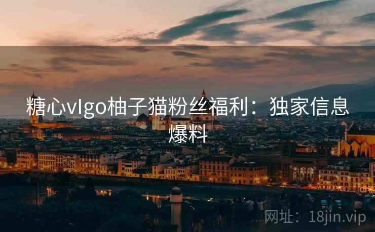 糖心vIgo柚子猫粉丝福利：独家信息爆料