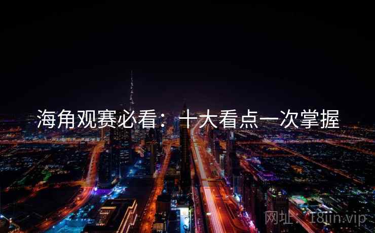 海角观赛必看：十大看点一次掌握