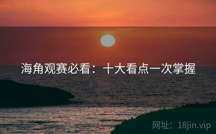 海角观赛必看：十大看点一次掌握