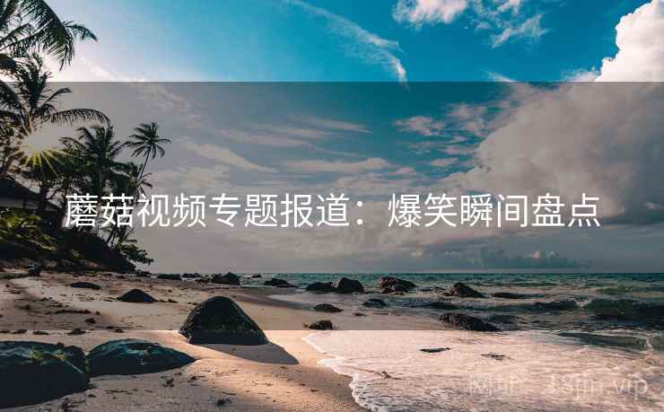 蘑菇视频专题报道：爆笑瞬间盘点