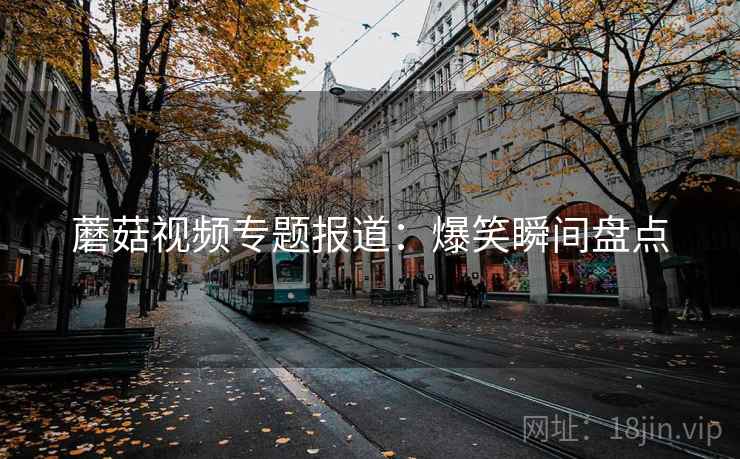 蘑菇视频专题报道：爆笑瞬间盘点