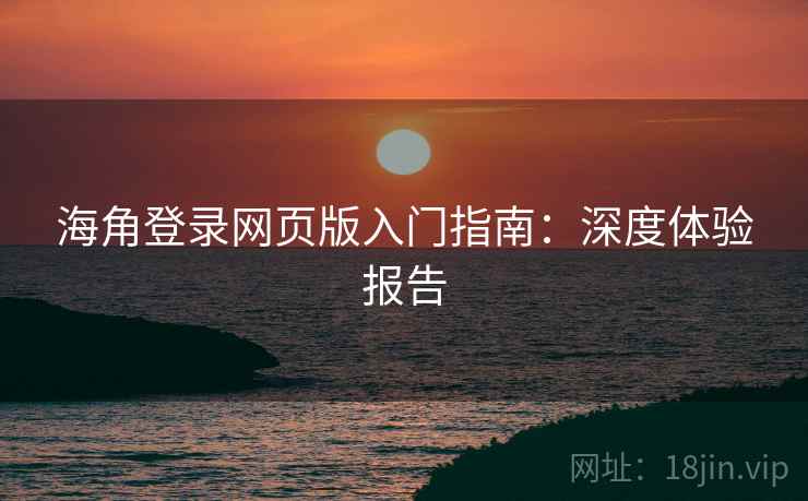 海角登录网页版入门指南：深度体验报告
