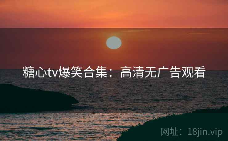 糖心tv爆笑合集：高清无广告观看