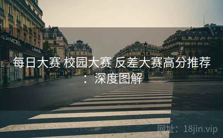每日大赛 校园大赛 反差大赛高分推荐：深度图解