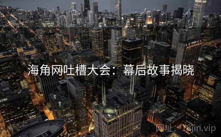 海角网吐槽大会：幕后故事揭晓