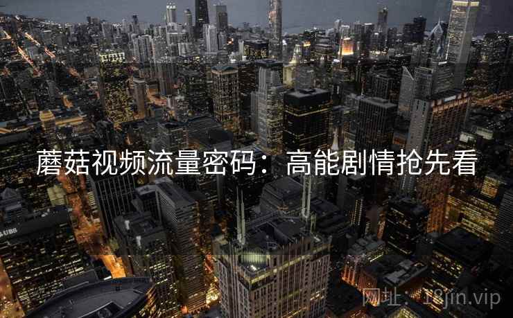 蘑菇视频流量密码：高能剧情抢先看