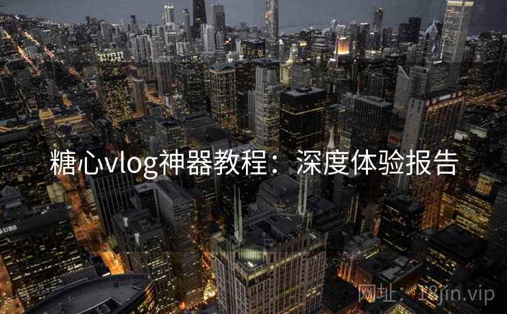 糖心vlog神器教程：深度体验报告