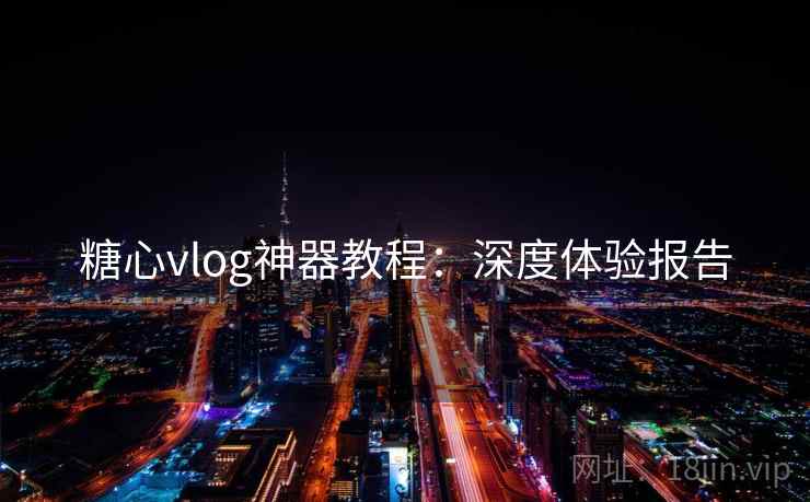 糖心vlog神器教程：深度体验报告