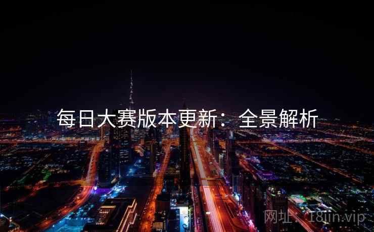 每日大赛版本更新：全景解析