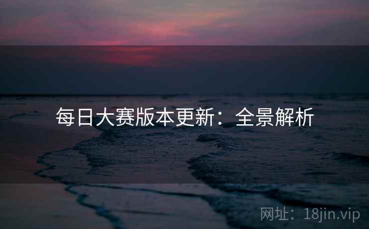 每日大赛版本更新：全景解析