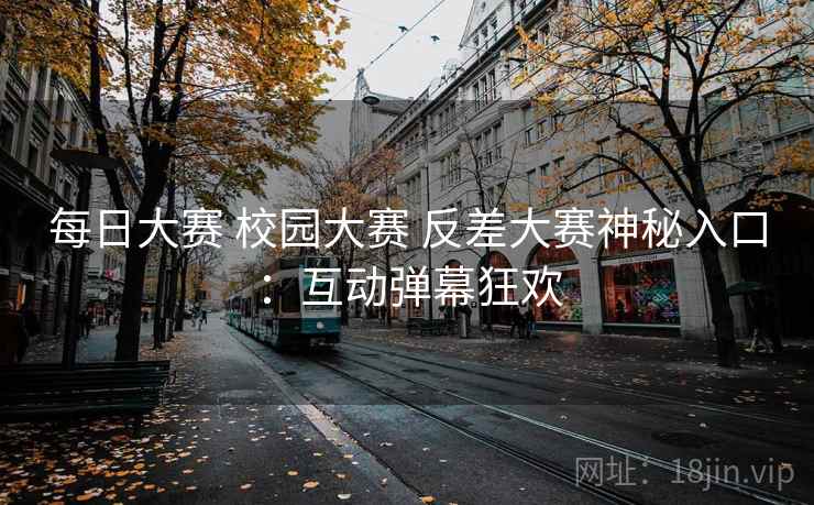 每日大赛 校园大赛 反差大赛神秘入口：互动弹幕狂欢