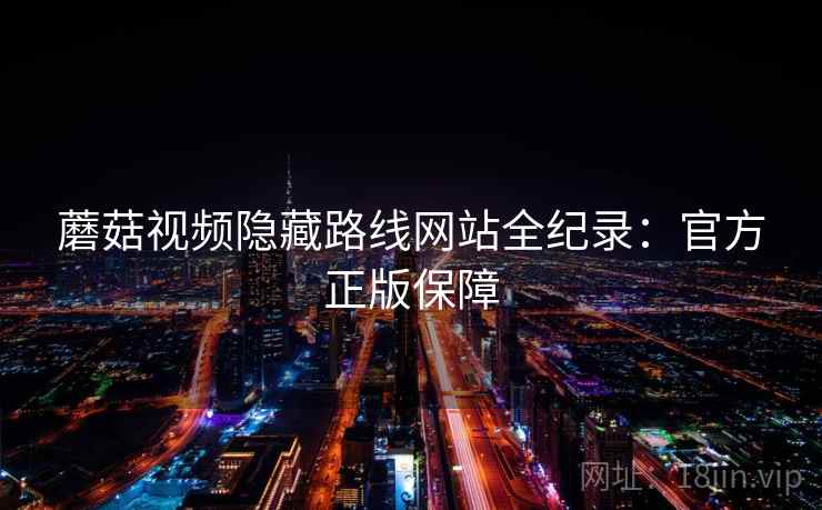 蘑菇视频隐藏路线网站全纪录：官方正版保障