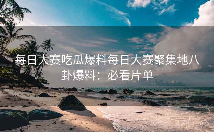每日大赛吃瓜爆料每日大赛聚集地八卦爆料：必看片单