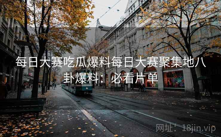 每日大赛吃瓜爆料每日大赛聚集地八卦爆料：必看片单