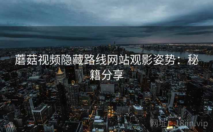 蘑菇视频隐藏路线网站观影姿势：秘籍分享